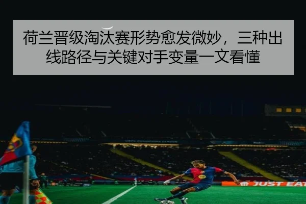 荷兰晋级淘汰赛形势愈发微妙，三种出线路径与关键对手变量一文看懂