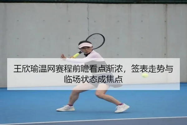 王欣瑜温网赛程前瞻看点渐浓，签表走势与临场状态成焦点